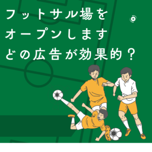 フットサル場をオープンします。チラシ？ウェブ？どの広告が効果的でしょうか！？